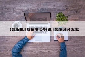 【最新四川疫情电话号/四川疫情咨询热线】
