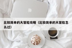 比较简单的大冒险攻略（比较简单的大冒险怎么过）