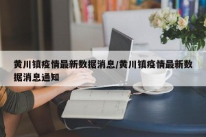 黄川镇疫情最新数据消息/黄川镇疫情最新数据消息通知