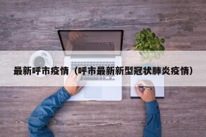 最新呼市疫情（呼市最新新型冠状肺炎疫情）