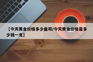 【今天黄金价格多少盎司/今天黄金价格是多少钱一克】