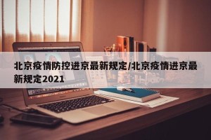北京疫情防控进京最新规定/北京疫情进京最新规定2021
