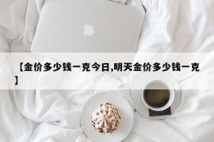 【金价多少钱一克今日,明天金价多少钱一克】