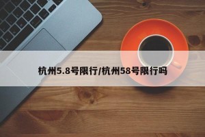 杭州5.8号限行/杭州58号限行吗