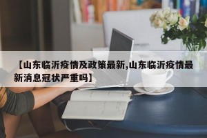 【山东临沂疫情及政策最新,山东临沂疫情最新消息冠状严重吗】