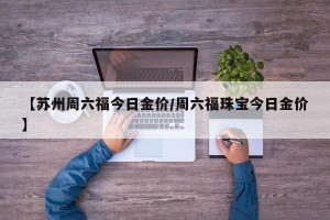 【苏州周六福今日金价/周六福珠宝今日金价】