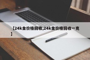 【24k金价格回收,24k金价格回收一克】