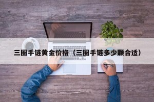 三圈手链黄金价格（三圈手链多少颗合适）
