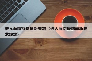 进入海南疫情最新要求（进入海南疫情最新要求规定）