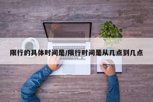 限行的具体时间是/限行时间是从几点到几点