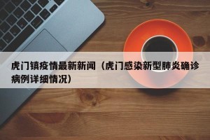 虎门镇疫情最新新闻（虎门感染新型肺炎确诊病例详细情况）