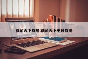 战箭天下攻略:战箭天下平民攻略