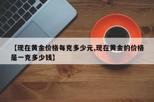 【现在黄金价格每克多少元,现在黄金的价格是一克多少钱】