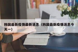 韩国最新疫情最新消息（韩国最新疫情消息今天一）