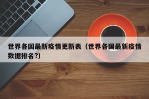 世界各国最新疫情更新表（世界各国最新疫情数据排名?）