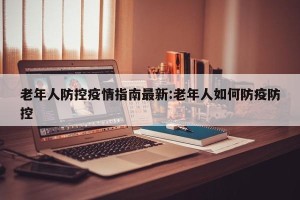 老年人防控疫情指南最新:老年人如何防疫防控