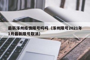 最新涿州疫情限号吗吗（涿州限号2021年1月最新限号取消）