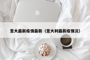 意大最新疫情最新（意大利最新疫情况）