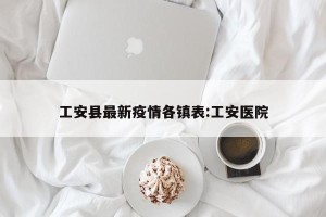 工安县最新疫情各镇表:工安医院