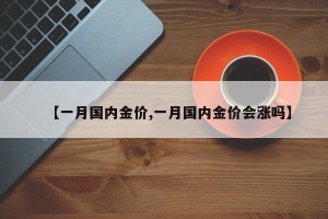 【一月国内金价,一月国内金价会涨吗】