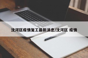 沈河区疫情复工最新消息/沈河区 疫情
