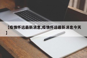【疫情怀远最新消息,疫情怀远最新消息今天】