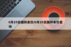 6月25日国际金价/6月25日国际金价查询
