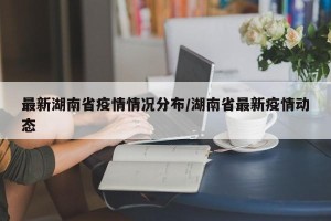 最新湖南省疫情情况分布/湖南省最新疫情动态