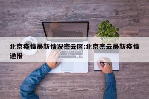 北京疫情最新情况密云区:北京密云最新疫情通报
