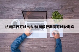 杭州限行可以出去/杭州限行期间可以驶出吗