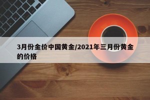 3月份金价中国黄金/2021年三月份黄金的价格