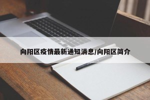 向阳区疫情最新通知消息/向阳区简介