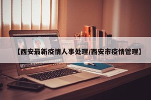 【西安最新疫情人事处理/西安市疫情管理】