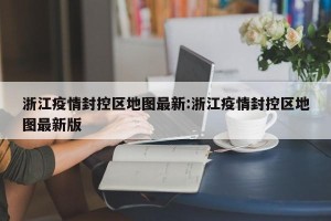 浙江疫情封控区地图最新:浙江疫情封控区地图最新版