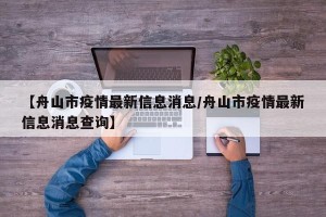 【舟山市疫情最新信息消息/舟山市疫情最新信息消息查询】