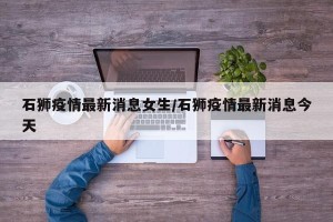 石狮疫情最新消息女生/石狮疫情最新消息今天