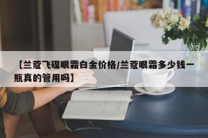 【兰蔻飞碟眼霜白金价格/兰蔻眼霜多少钱一瓶真的管用吗】