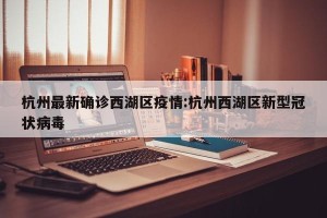 杭州最新确诊西湖区疫情:杭州西湖区新型冠状病毒
