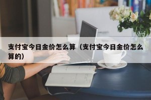支付宝今日金价怎么算（支付宝今日金价怎么算的）