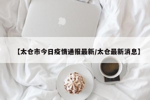 【太仓市今日疫情通报最新/太仓最新消息】