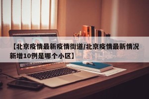 【北京疫情最新疫情街道/北京疫情最新情况新增10例是哪个小区】