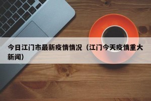 今日江门市最新疫情情况（江门今天疫情重大新闻）