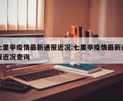 七里亭疫情最新通报近况:七里亭疫情最新通报近况查询