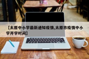 【太原中小学最新通知疫情,太原市疫情中小学开学时间】