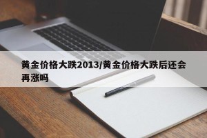 黄金价格大跌2013/黄金价格大跌后还会再涨吗