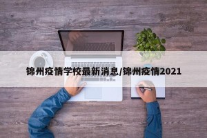 锦州疫情学校最新消息/锦州疫情2021