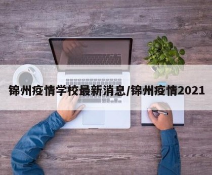 锦州疫情学校最新消息/锦州疫情2021