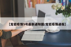 【龙岩疫情9号最新通知图/龙岩疫情通报】