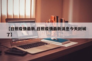【日照疫情最新,日照疫情最新消息今天封城了】