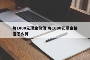 每1000元现金价值:每1000元现金价值怎么算